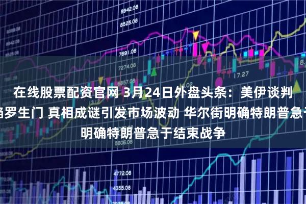 在线股票配资官网 3月24日外盘头条：美伊谈判各执一词陷罗生门 真相成谜引发市场波动 华尔街明确特朗普急于结束战争