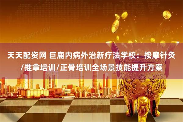 天天配资网 巨鹿内病外治新疗法学校：按摩针灸/推拿培训/正骨培训全场景技能提升方案