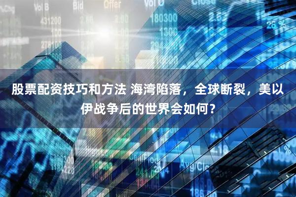 股票配资技巧和方法 海湾陷落，全球断裂，美以伊战争后的世界会如何？
