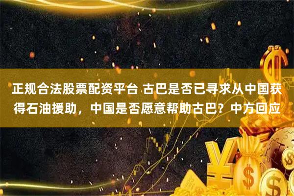正规合法股票配资平台 古巴是否已寻求从中国获得石油援助，中国是否愿意帮助古巴？中方回应