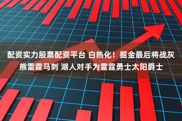 配资实力股票配资平台 白热化！掘金最后将战灰熊雷霆马刺 湖人对手为雷霆勇士太阳爵士