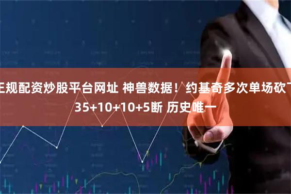 正规配资炒股平台网址 神兽数据！约基奇多次单场砍下35+10+10+5断 历史唯一
