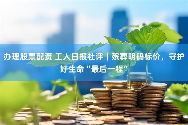 办理股票配资 工人日报社评｜殡葬明码标价，守护好生命“最后一程”