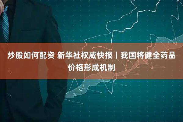 炒股如何配资 新华社权威快报丨我国将健全药品价格形成机制