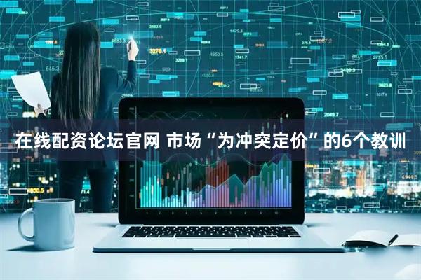 在线配资论坛官网 市场“为冲突定价”的6个教训