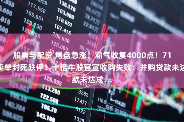 股票与配资 尾盘急涨！霸气收复4000点！71万手卖单封死跌停！十倍牛股官宣收购失败：并购贷款未达成…