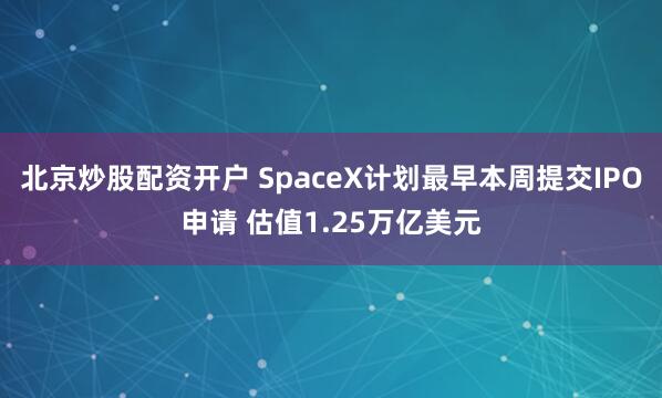 北京炒股配资开户 SpaceX计划最早本周提交IPO申请 估值1.25万亿美元