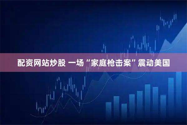 配资网站炒股 一场“家庭枪击案”震动美国