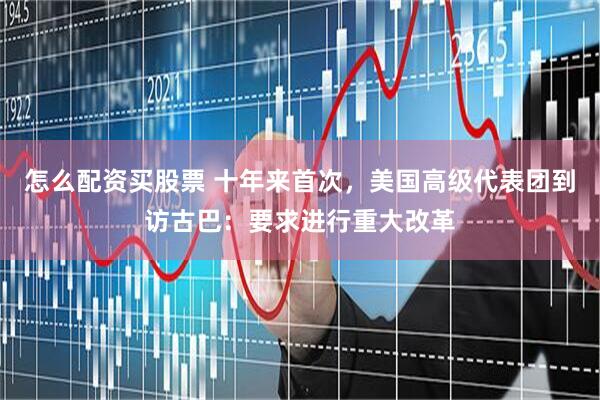 怎么配资买股票 十年来首次，美国高级代表团到访古巴：要求进行重大改革