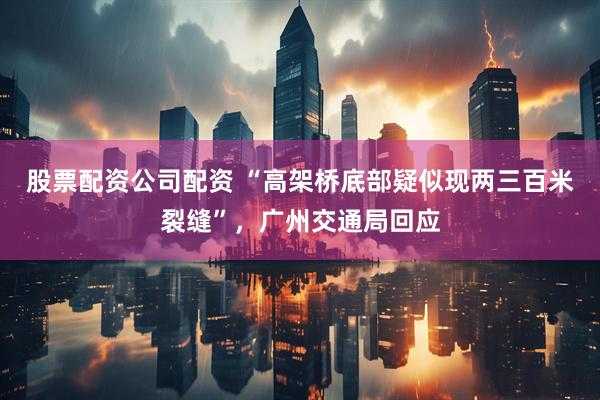 股票配资公司配资 “高架桥底部疑似现两三百米裂缝”，广州交通局回应