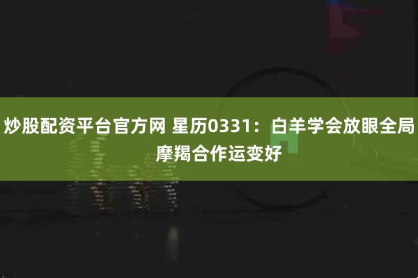 炒股配资平台官方网 星历0331：白羊学会放眼全局    摩羯合作运变好