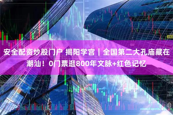 安全配资炒股门户 揭阳学宫｜全国第二大孔庙藏在潮汕！0门票逛800年文脉+红色记忆