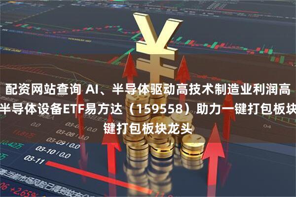 配资网站查询 AI、半导体驱动高技术制造业利润高增，半导体设备ETF易方达（159558）助力一键打包板块龙头