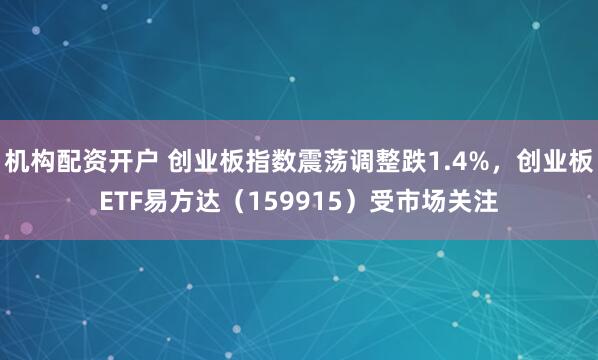 机构配资开户 创业板指数震荡调整跌1.4%，创业板ETF易方达（159915）受市场关注