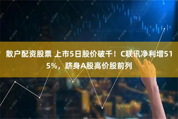 散户配资股票 上市5日股价破千！C联讯净利增515%，跻身A股高价股前列