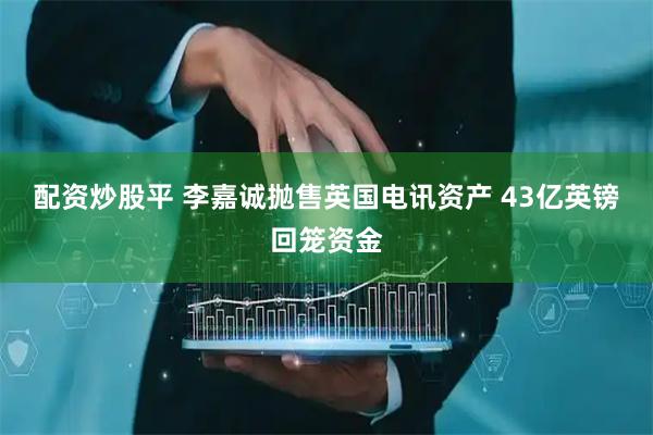 配资炒股平 李嘉诚抛售英国电讯资产 43亿英镑回笼资金