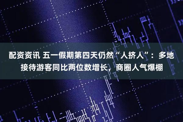配资资讯 五一假期第四天仍然“人挤人”：多地接待游客同比两位数增长，商圈人气爆棚