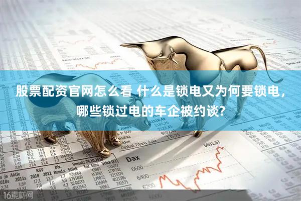 股票配资官网怎么看 什么是锁电又为何要锁电，哪些锁过电的车企被约谈?