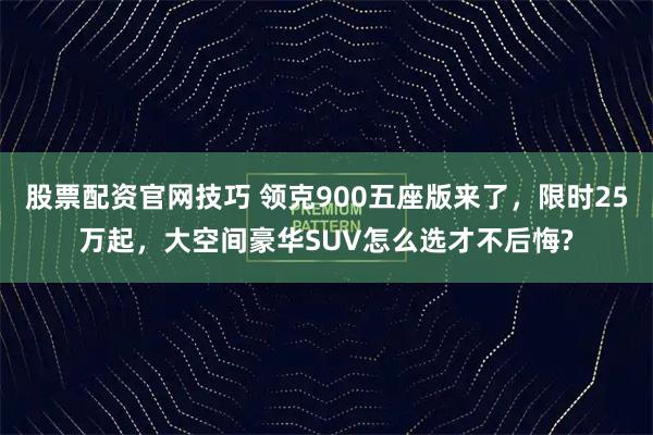 股票配资官网技巧 领克900五座版来了，限时25万起，大空间豪华SUV怎么选才不后悔?