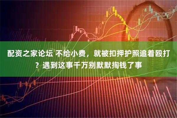 配资之家论坛 不给小费，就被扣押护照追着殴打？遇到这事千万别默默掏钱了事