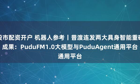 股市配资开户 机器人参考丨普渡连发两大具身智能重磅成果：PuduFM1.0大模型与PuduAgent通用平台