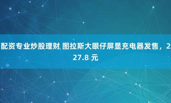 配资专业炒股理财 图拉斯大眼仔屏显充电器发售，227.8 元