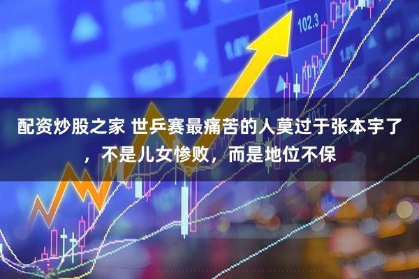 配资炒股之家 世乒赛最痛苦的人莫过于张本宇了，不是儿女惨败，而是地位不保