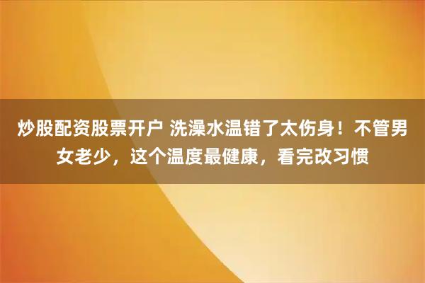 炒股配资股票开户 洗澡水温错了太伤身！不管男女老少，这个温度最健康，看完改习惯