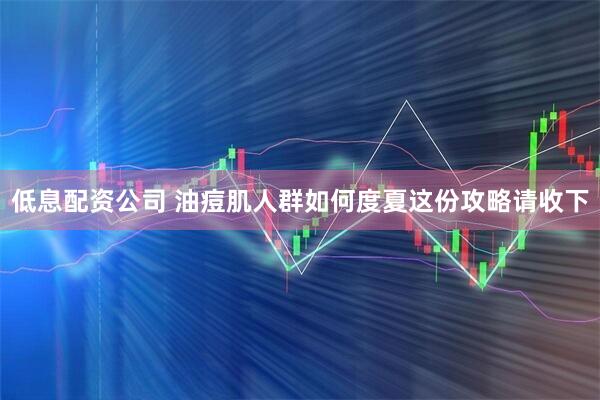低息配资公司 油痘肌人群如何度夏　这份攻略请收下