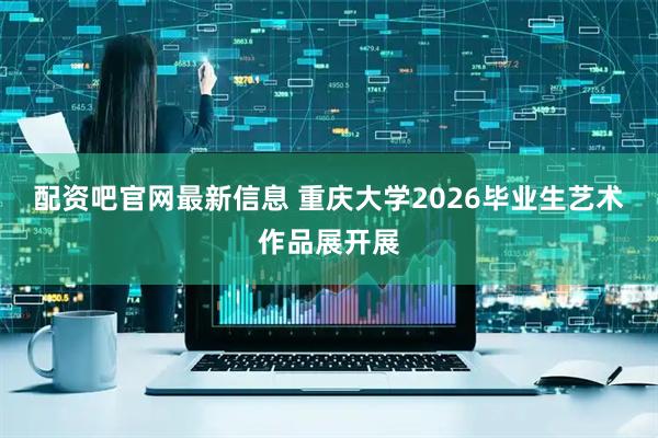 配资吧官网最新信息 重庆大学2026毕业生艺术作品展开展