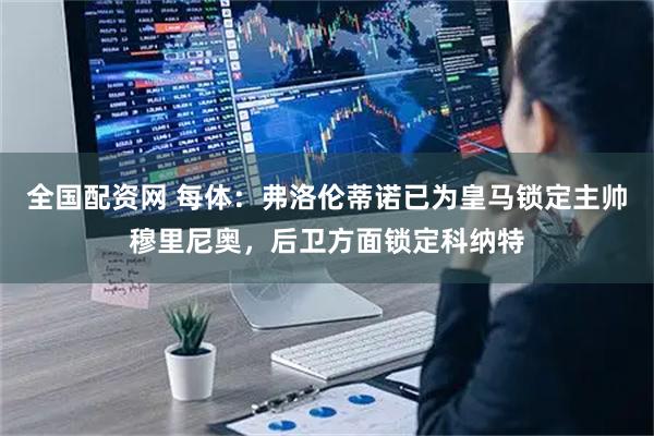 全国配资网 每体：弗洛伦蒂诺已为皇马锁定主帅穆里尼奥，后卫方面锁定科纳特