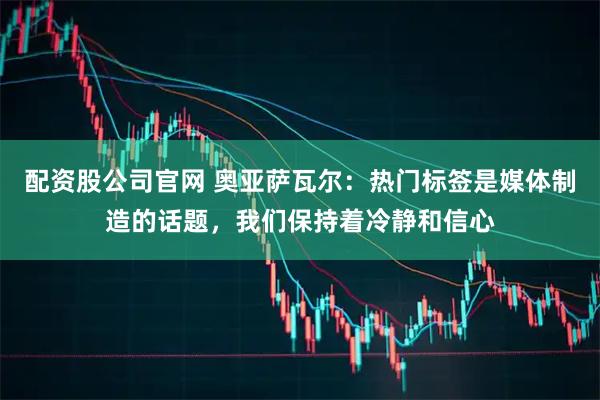 配资股公司官网 奥亚萨瓦尔：热门标签是媒体制造的话题，我们保持着冷静和信心